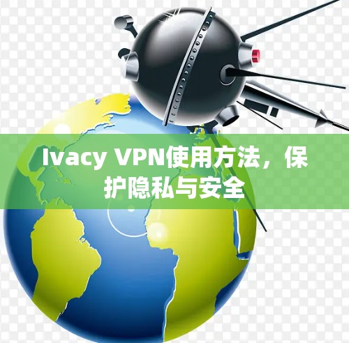 Ivacy VPN使用方法,保护隐私与安全 Ivacy VPN使用方法,保护隐私与安全