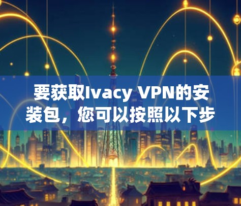要获取Ivacy VPN的安装包，您可以按照以下步骤操作