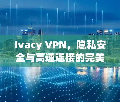 Ivacy VPN，隐私安全与高速连接的完美融合