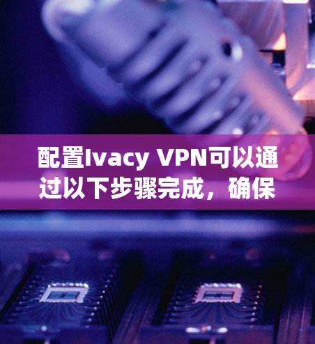 配置Ivacy VPN可以通过以下步骤完成，确保每一步顺利进行