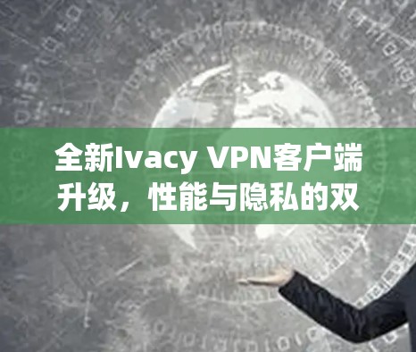 全新Ivacy VPN客户端升级，性能与隐私的双重提升