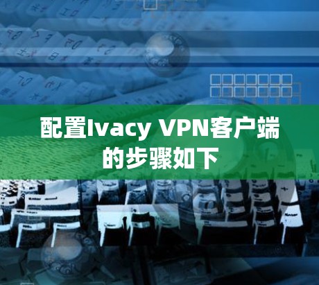 配置Ivacy VPN客户端的步骤如下 配置Ivacy VPN客户端的步骤如下