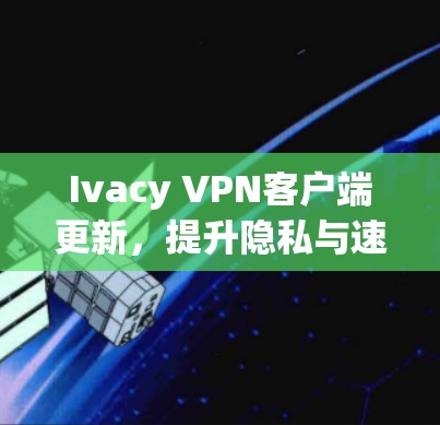 Ivacy VPN客户端更新,提升隐私与速度 Ivacy VPN客户端更新,提升隐私与速度