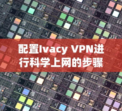 配置Ivacy VPN进行科学上网的步骤如下