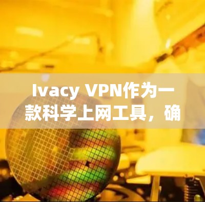 Ivacy VPN作为一款科学上网工具，确实涉及梯子工具（可能指梯子网络或梯子协议）以提供更高效、更安全的网络访问。以下是对Ivacy VPN和梯子工具的详细分析