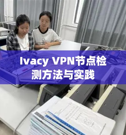Ivacy VPN节点检测方法与实践
