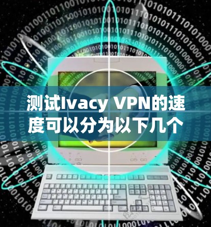 测试Ivacy VPN的速度可以分为以下几个步骤