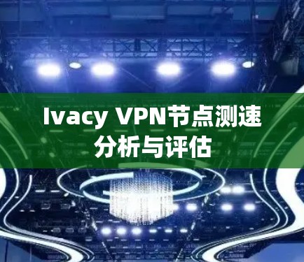 Ivacy VPN节点测速分析与评估 Ivacy VPN节点测速分析与评估
