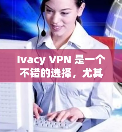 Ivacy VPN 是一个不错的选择，尤其适合需要匿名和隐私保护的用户。以下是其主要优点和适用场景