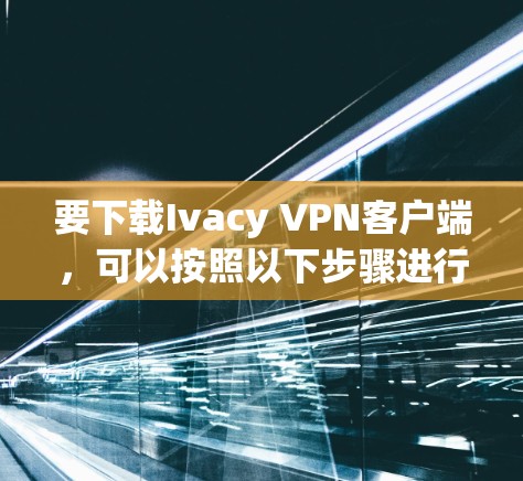 要下载Ivacy VPN客户端，可以按照以下步骤进行