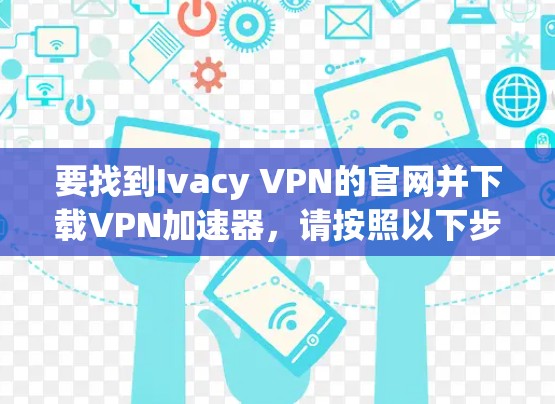 要找到Ivacy VPN的官网并下载VPN加速器，请按照以下步骤操作