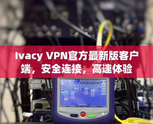 Ivacy VPN官方最新版客户端，安全连接，高速体验