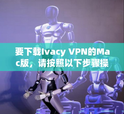 要下载Ivacy VPN的Mac版，请按照以下步骤操作