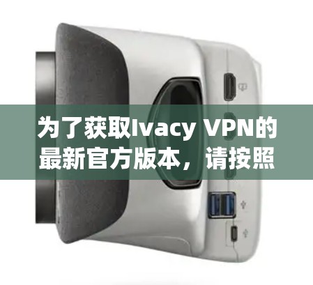 为了获取Ivacy VPN的最新官方版本，请按照以下步骤操作