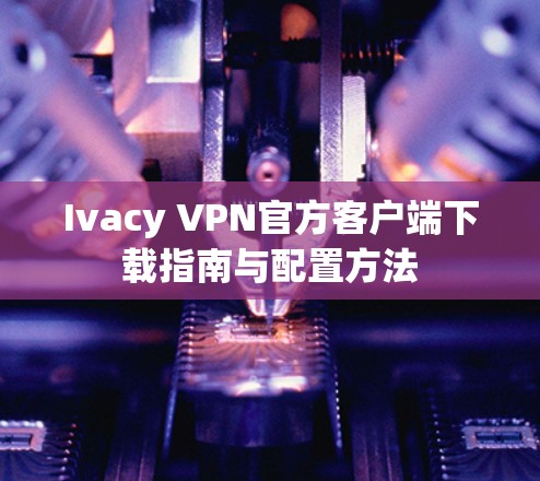 Ivacy VPN官方客户端下载指南与配置方法