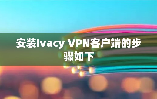 安装Ivacy VPN客户端的步骤如下