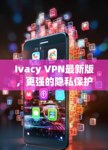 Ivacy VPN最新版，更强的隐私保护与更优的用户体验