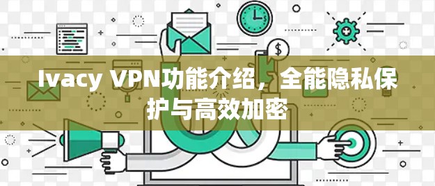 Ivacy VPN功能介绍，全能隐私保护与高效加密