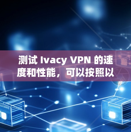 测试 Ivacy VPN 的速度和性能，可以按照以下步骤进行
