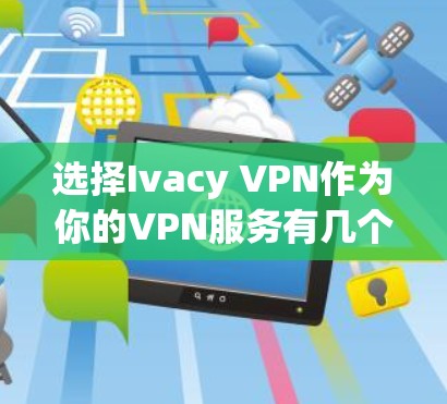 选择Ivacy VPN作为你的VPN服务有几个关键优势，以下是对其优势的详细分析和总结