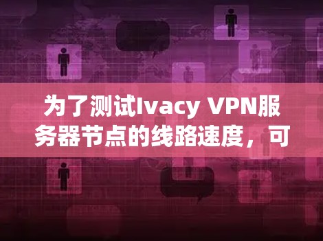 为了测试Ivacy VPN服务器节点的线路速度，可以按照以下步骤进行