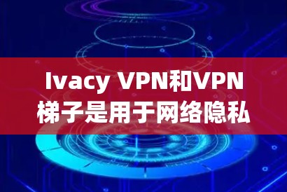 Ivacy VPN和VPN梯子是用于网络隐私保护和绕过网络限制的工具，以下是对它们的详细介绍