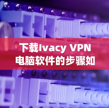 下载Ivacy VPN电脑软件的步骤如下