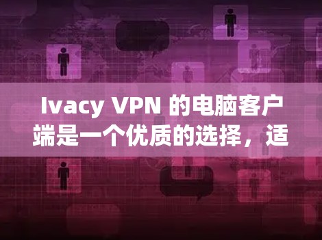 Ivacy VPN 的电脑客户端是一个优质的选择，适合需要高效、安全的网络连接用户。以下是对其客户端的详细分析和推荐理由