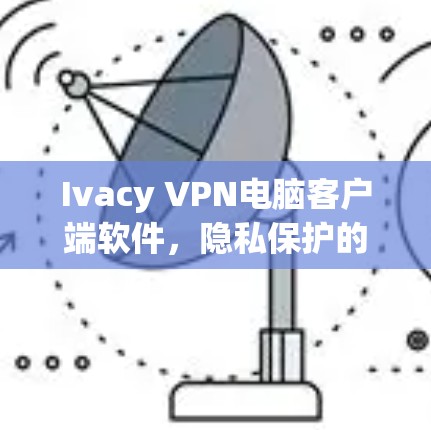 Ivacy VPN电脑客户端软件，隐私保护的高效解决方案