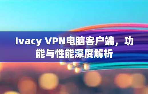 Ivacy VPN电脑客户端，功能与性能深度解析