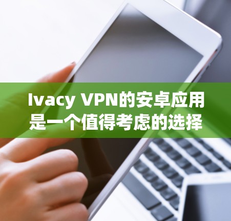Ivacy VPN的安卓应用是一个值得考虑的选择，尤其对于追求隐私和安全的用户。以下是对该应用的详细分析和总结