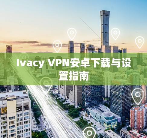 Ivacy VPN安卓下载与设置指南