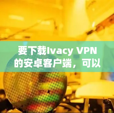 要下载Ivacy VPN的安卓客户端，可以按照以下步骤操作