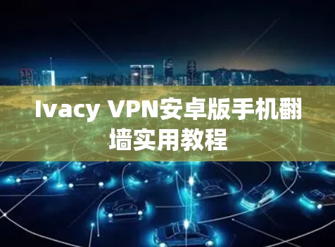 Ivacy VPN安卓版手机翻墙实用教程 Ivacy VPN安卓版手机翻墙实用教程