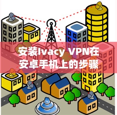 安装Ivacy VPN在安卓手机上的步骤如下
