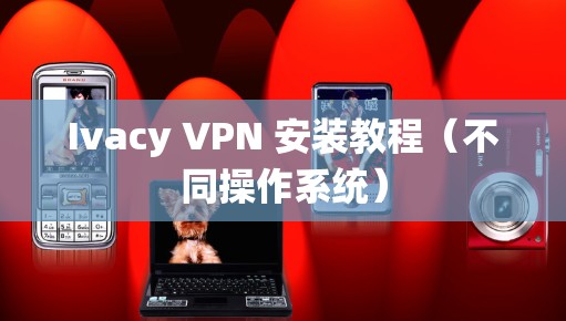 Ivacy VPN 安装教程（不同操作系统）