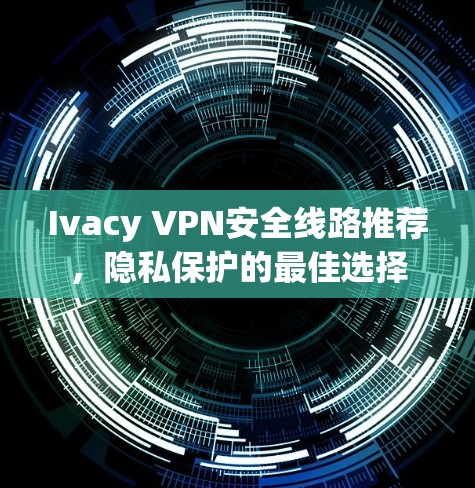 Ivacy VPN安全线路推荐,隐私保护的最佳选择 Ivacy VPN安全线路推荐,隐私保护的最佳选择