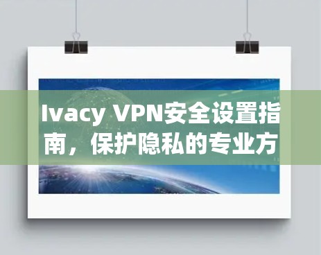 Ivacy VPN安全设置指南，保护隐私的专业方法