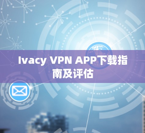 Ivacy VPN APP下载指南及评估