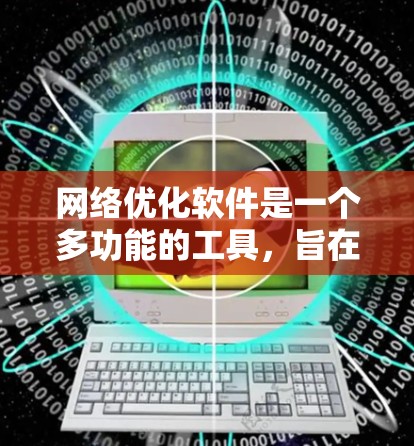 网络优化软件是一个多功能的工具，旨在监控、分析和优化网络性能，以提高效率和性能。以下是对网络优化软件的详细解析