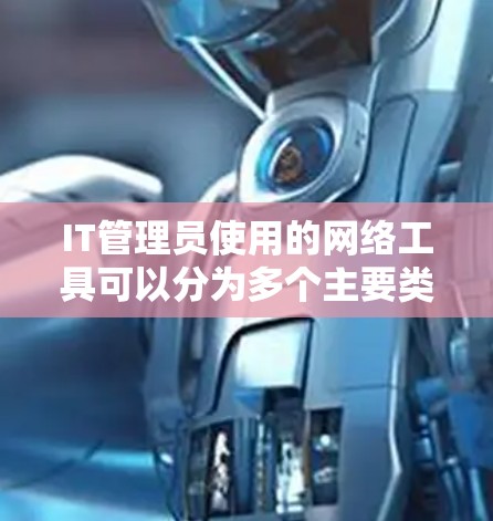 IT管理员使用的网络工具可以分为多个主要类别，每个类别中的工具各具特点，帮助管理员高效地完成网络管理任务。以下是这些工具的分类和总结