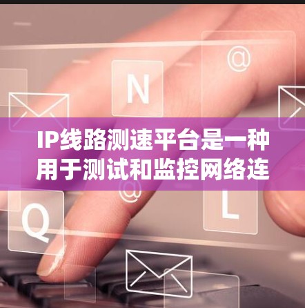 IP线路测速平台是一种用于测试和监控网络连接性能的工具或系统，通常用于测量互联网或局域网的带宽速度、延迟、丢包率等关键指标。这些平台通过发送测试数据包并测量其传输时间和丢失情况，来评估网络的性能