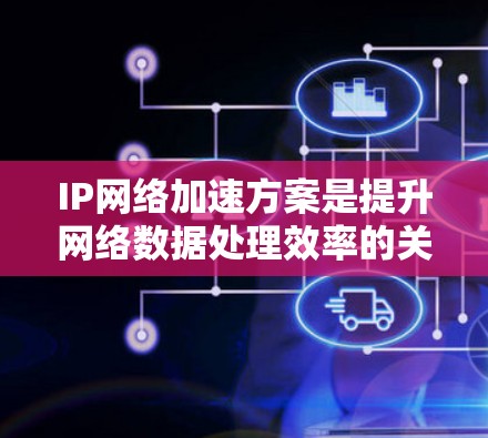 IP网络加速方案是提升网络数据处理效率的关键技术，特别在高负载环境下，能够显著降低延迟并提高吞吐量。以下是对IP网络加速方案的详细分析和总结