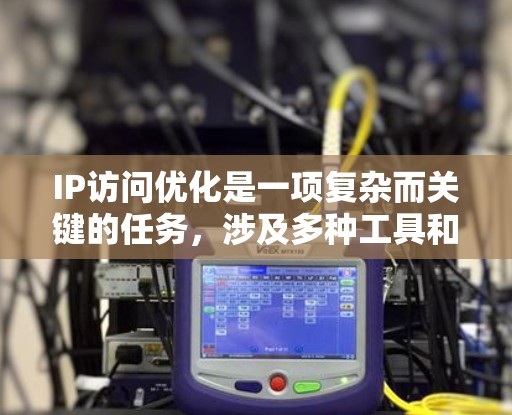 IP访问优化是一项复杂而关键的任务，涉及多种工具和策略的结合。以下是对IP访问优化工具的详细分析和总结