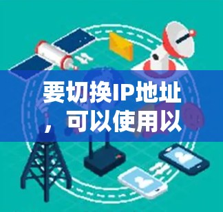 要切换IP地址，可以使用以下工具