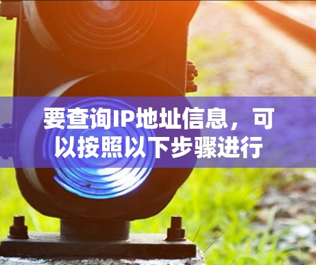 要查询IP地址信息,可以按照以下步骤进行 要查询IP地址信息,可以按照以下步骤进行
