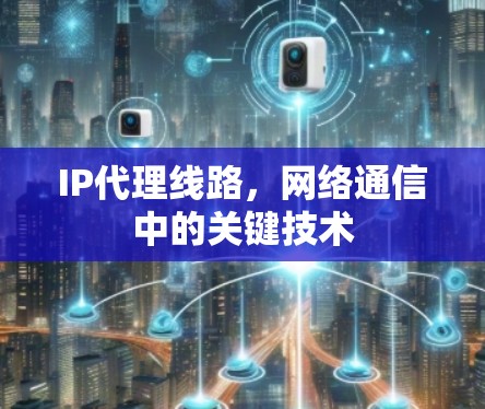 IP代理线路，网络通信中的关键技术