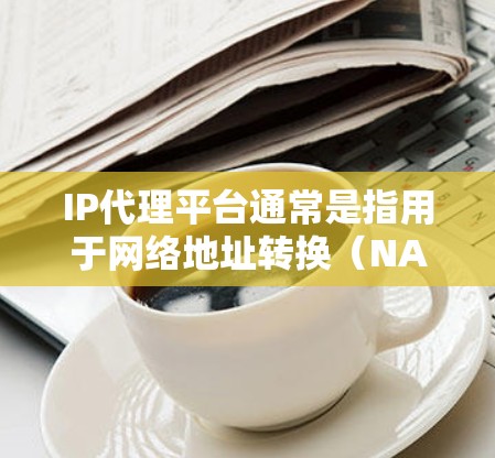 IP代理平台通常是指用于网络地址转换（NAT）和隧道技术的平台，主要用于解决IP地址短缺问题。这些平台可以帮助用户或企业在有限的公网IP地址资源下，实现多个内部设备或服务访问互联网的需求