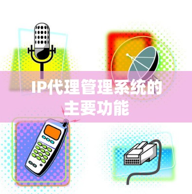 IP代理管理系统的主要功能