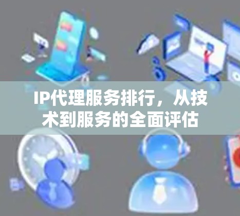 IP代理服务排行，从技术到服务的全面评估